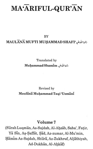 BY
MAULKNA MUFTI MUIjAMMAD SHAFI',&~J~
                                 SJ




                  Translated by
           Muhammad Shamim




                   Revised by
       MaulZnZ Muhammad Taqi 'UsmZni




                  Volume 7
(SGrah LuqmGn, As-Sajdah, A1-AhzZb, Saba', Fatir,
  YZ Sin, As-SafEt, SSd, Az-zumar, Al-Mu'min,
l$imIm As-Sajdah, ShUrS, Az-Zukhruf, AljSthiyah,
             Ad-DukhGn,A l - A h k a
 
