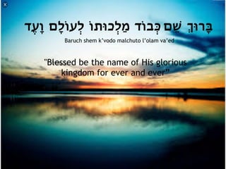 ‫ֶד‬‫ע‬ָ‫ו‬ ‫ָם‬‫ל‬‫ְעֹו‬‫ל‬ ‫ְכּותֹו‬‫ל‬ַ‫מ‬ ‫ּבֹוד‬ְ‫כ‬ ‫ׁם‬ֵ‫ש‬ ְ‫ּרּו‬ָ‫ב‬
"Blessed be the name of His glorious
kingdom for ever and ever”
Baruch shem k’vodo malchuto l’olam va’ed
 