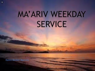 MA’ARIV WEEKDAY
SERVICE
Karen Becker-Marcelo
 