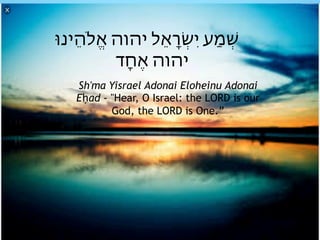 ‫ֵינּו‬‫ה‬‫ֱֹל‬‫א‬ ‫יהוה‬ ‫ֵל‬‫א‬‫ָׂר‬ְ‫ש‬ִ‫י‬ ‫ַע‬‫מ‬ְׁ‫ש‬
‫ָד‬‫ח‬ֶ‫א‬ ‫יהוה‬
Sh'ma Yisrael Adonai Eloheinu Adonai
Eḥad - "Hear, O Israel: the LORD is our
God, the LORD is One.”
 