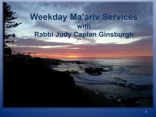 Weekday Ma’ariv Services
with
Rabbi Judy Caplan Ginsburgh
1	
  
 