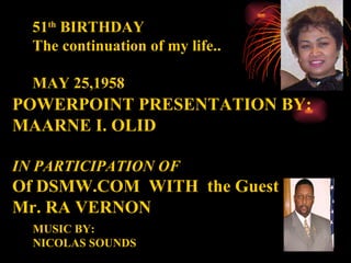 51 th  BIRTHDAY The continuation of my life.. MAY 25,1958 POWERPOINT PRESENTATION BY: MAARNE I. OLID IN PARTICIPATION OF Of DSMW.COM  WITH  the Guest Mr. RA VERNON MUSIC BY: NICOLAS SOUNDS 
