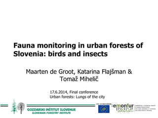Fauna monitoring in urban forests of
Slovenia: birds and insects
Maarten de Groot, Katarina Flajšman &
Tomaž Mihelič
17.6.2014, Final conference
Urban forests: Lungs of the city
 