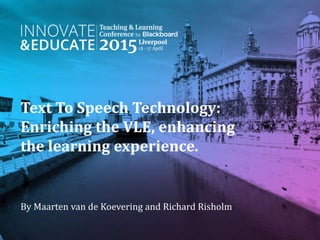 Text To Speech Technology:
Enriching the VLE, enhancing
the learning experience.
By Maarten van de Koevering and Richard Risholm
 