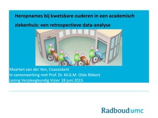 Heropnames bij kwetsbare ouderen in een academisch
ziekenhuis: een retrospectieve data-analyse
Maarten van der Ven, Coassistent
In samenwerking met Prof. Dr. M.G.M. Olde Rikkert
Lezing Verpleegkundig Vizier 18 juni 2015
 