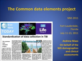 The Common data elements project Standardization of data collection in TBI NNS 2011 Fort Lauderdale, Florida July 11-13, 2011 Andrew Maas On behalf of the WG demographics and clinical assessments Brain  Injury TODAY  The common data elements project 