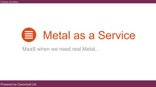 Powered by Canonical Ltd.
Fadwa Gmiden
Metal as a Service
MaaS when we need real Metal...
 