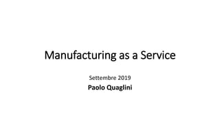 Manufacturing as a Service
Settembre 2019
Paolo Quaglini
 