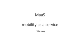 MaaS
-
mobility as a service
Take away
 
