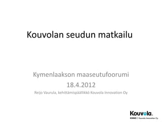 Kouvolan seudun matkailu


 Kymenlaakson maaseutufoorumi
           18.4.2012
 Reijo Vaurula, kehittämispäällikkö Kouvola Innovation Oy




                                                            1
 