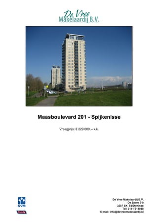 Maasboulevard 201 - Spijkenisse

        Vraagprijs: € 229.000,-- k.k.




                                                  De Vree Makelaardij B.V.
                                                              De Zoom 3-9
                                                     3207 BX Spijkenisse
                                                         Tel: 0181-611919
                                        E-mail: info@devreemakelaardij.nl
 