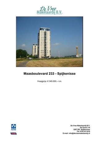 Maasboulevard 233 - Spijkenisse

        Vraagprijs: € 345.000,-- k.k.




                                                  De Vree Makelaardij B.V.
                                                              De Zoom 3-9
                                                     3207 BX Spijkenisse
                                                         Tel: 0181-611919
                                        E-mail: info@devreemakelaardij.nl
 