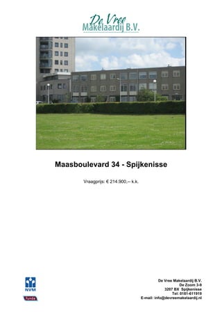 Maasboulevard 34 - Spijkenisse

       Vraagprijs: € 214.900,-- k.k.




                                                 De Vree Makelaardij B.V.
                                                             De Zoom 3-9
                                                    3207 BX Spijkenisse
                                                        Tel: 0181-611919
                                       E-mail: info@devreemakelaardij.nl
 