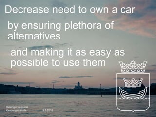 Helsingin kaupunki
Kaupunginkanslia
Decrease need to own a car
by ensuring plethora of
alternatives
and making it as easy as
possible to use them
9.3.2016
 