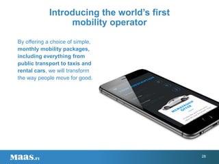 Introducing the world’s first
mobility operator
28
By offering a choice of simple,
monthly mobility packages,
including everything from
public transport to taxis and
rental cars, we will transform
the way people move for good.
 