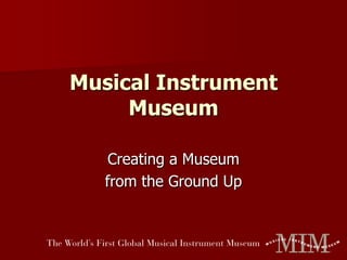 Musical Instrument Museum Creating a Museum  from the Ground Up 