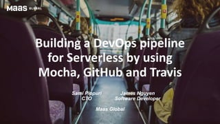 Building a DevOps pipeline
for Serverless by using
Mocha, GitHub and Travis
Sami Pippuri
CTO
James Nguyen
Software Developer
Maas Global
 