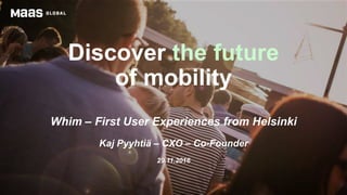 Discover the future
of mobility
Whim – First User Experiences from Helsinki
Kaj Pyyhtiä – CXO – Co-Founder
29.11.2016
 