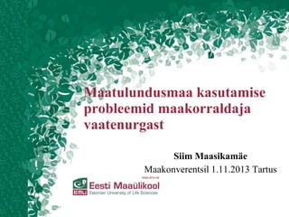 Maatulundusmaa kasutamise
probleemid maakorraldaja
vaatenurgast
Siim Maasikamäe
Maakonverentsil 1.11.2013 Tartus

 