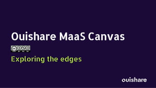 1
Ouishare MaaS Canvas
Exploring the edges
 