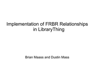 Implementation of FRBR Relationships
            in LibraryThing




        Brian Maass and Dustin Mass
 