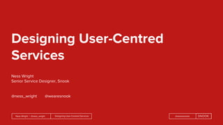 Designing User-Centred ServicesNess Wright | @ness_wright @wearesnook
Designing User-Centred
Services
Ness Wright
Senior Service Designer, Snook
@ness_wright @wearesnook
 