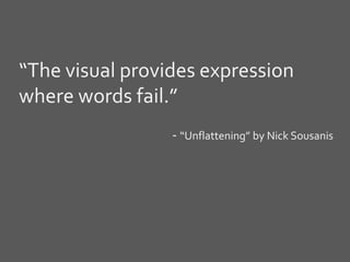“The visual provides expression
where words fail.”
- “Unflattening” by Nick Sousanis
 