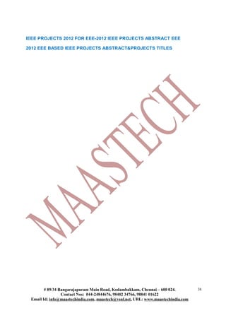 IEEE PROJECTS 2012 FOR EEE-2012 IEEE PROJECTS ABSTRACT EEE
2012 EEE BASED IEEE PROJECTS ABSTRACT&PROJECTS TITLES
# 89/34 Rangarajapuram Main Road, Kodambakkam, Chennai – 600 024.
Contact Nos: 044-24844676, 98402 34766, 98841 01622
Email Id: info@maastechindia.com, maastech@vsnl.net, URL: www.maastechindia.com
38
 