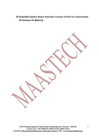 28.Embedded System Based Automatic Furnace Control For Improvement
Of Hardness On Materials
# 89/34 Rangarajapuram Main Road, Kodambakkam, Chennai – 600 024.
Contact Nos: 044-24844676, 98402 34766, 98841 01622
Email Id: info@maastechindia.com, maastech@vsnl.net, URL: www.maastechindia.com
6
 