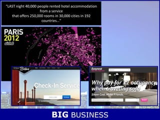 “LAST night 40,000 people rented hotel accommodation
from a service
that offers 250,000 rooms in 30,000 cities in 192
countries…”
BIG BUSINESS
 