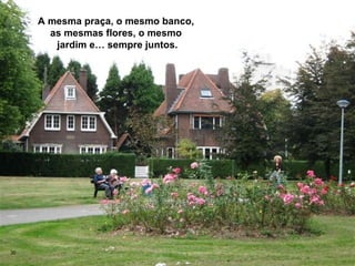 A mesma praça, o mesmo banco,
       as mesmas flores, o mesmo
        jardim e… sempre juntos.




30
 