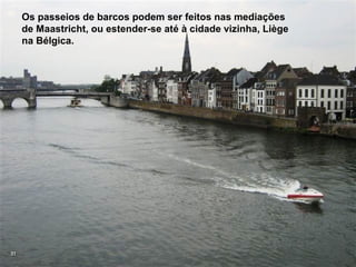 Os passeios de barcos podem ser feitos nas mediações
     de Maastricht, ou estender-se até à cidade vizinha, Liège
     na Bélgica.




31
 