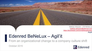 Edenred BeNeLux – Agil’it
From an organizational change to a company culture shift
October 2015
Mathieu Gheysen - CIO BeNeLux
mathieu.gheysen@edenred.com
https://be.linkedin.com/in/mathieugheysen
#agilit
 