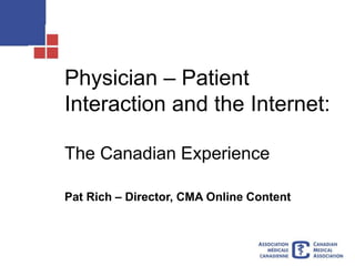 Physician – Patient
Interaction and the Internet:
The Canadian Experience
Pat Rich – Director, CMA Online Content
 