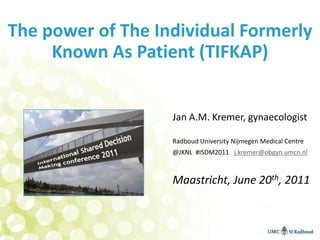 The power of The Individual Formerly Known As Patient (TIFKAP) Jan A.M. Kremer, gynaecologist Radboud University Nijmegen Medical Centre  @JKNL  #ISDM2011   j.kremer@obgyn.umcn.nl Maastricht, June 20th, 2011 