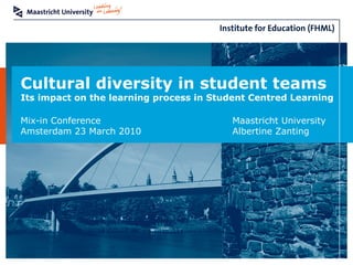 Cultural diversity in student teams
Its impact on the learning process in Student Centred Learning
Mix-in Conference Maastricht University
Amsterdam 23 March 2010 Albertine Zanting
 