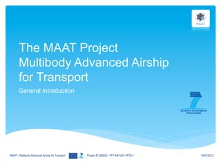 The MAAT Project
       Multibody Advanced Airship
       for Transport
       General Introduction




MAAT – Multibody Advanced Airship for Transport   Project ID 285602 / FP7-AAT-2011-RTD-1   16/07/2012
 