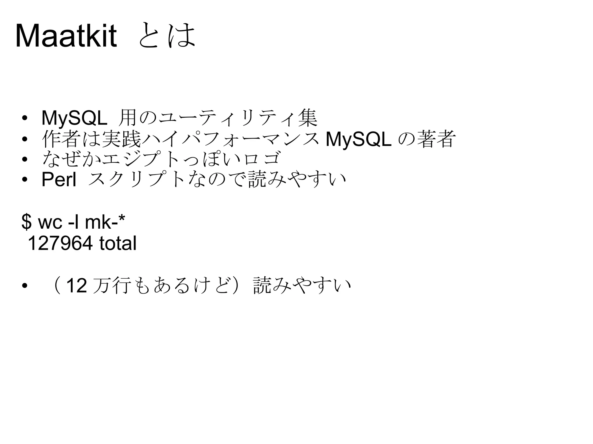 Maatkit  とは MySQL  用のユーティリティ集 作者は実践ハイパフォーマンス MySQL の著者 なぜかエジプトっぽいロゴ Perl  スクリプトなので読みやすい $ wc -l mk-*   127964 total （ 12 万行もあるけど）読みやすい 