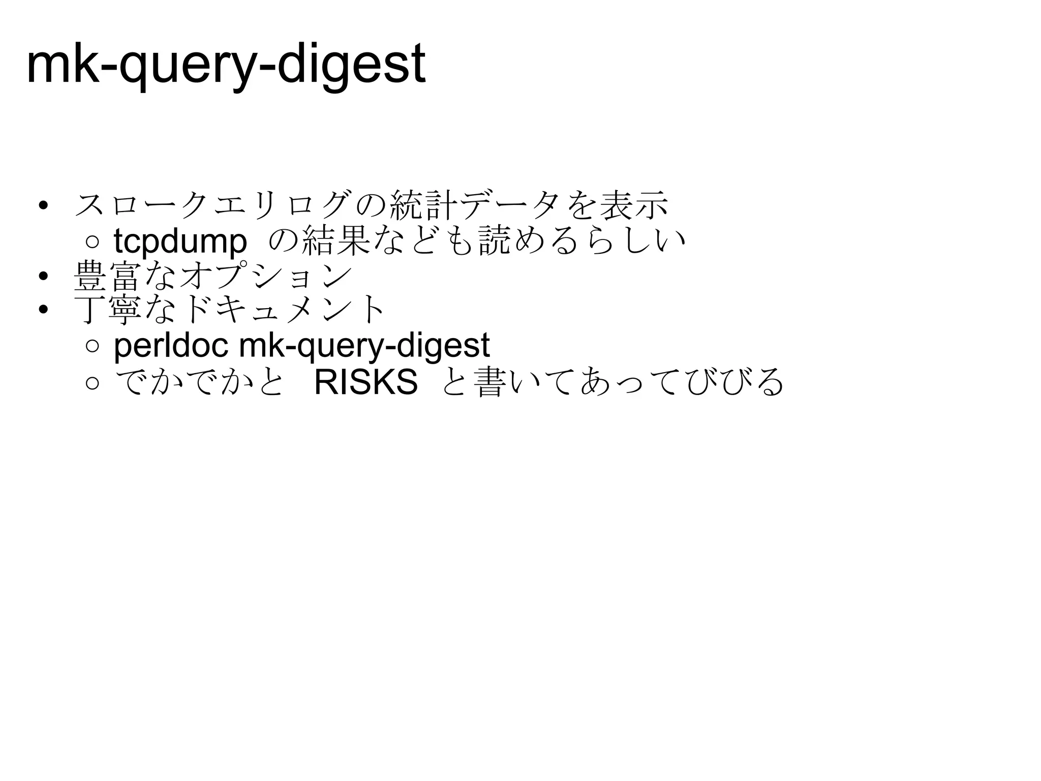 mk-query-digest スロークエリログの統計データを表示 tcpdump  の結果なども読めるらしい 豊富なオプション 丁寧なドキュメント perldoc mk-query-digest でかでかと  RISKS  と書いてあってびびる 
