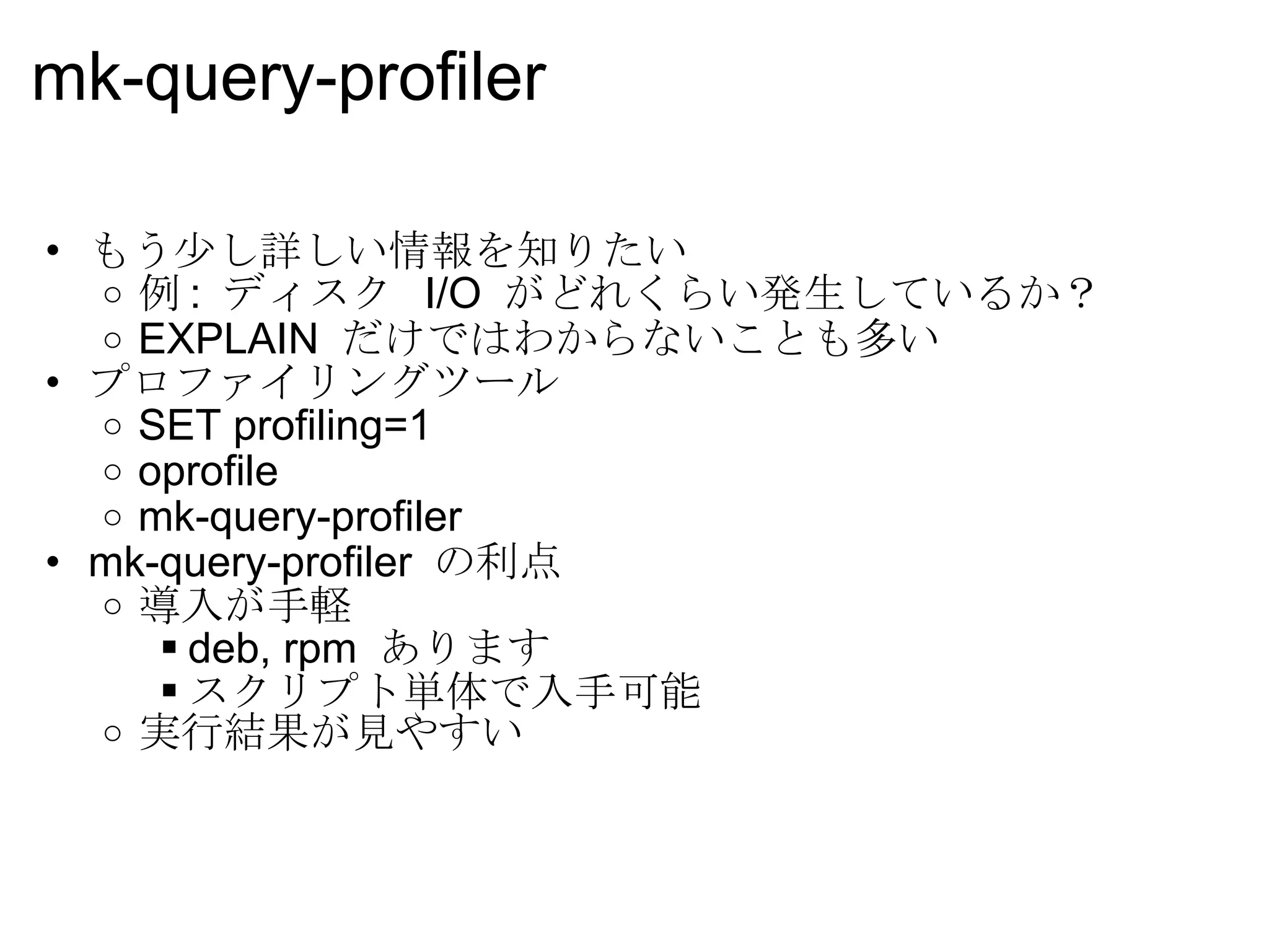 mk-query-profiler もう少し詳しい情報を知りたい 例 :  ディスク  I/O  がどれくらい発生しているか？ EXPLAIN  だけではわからないことも多い プロファイリングツール SET profiling=1 oprofile mk-query-profiler mk-query-profiler  の利点 導入が手軽 deb, rpm  あります スクリプト単体で入手可能 実行結果が見やすい 