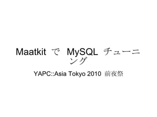 Maatkit  で  MySQL  チューニング YAPC::Asia Tokyo 2010  前夜祭 