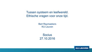 Tussen systeem en leefwereld.
Ethische vragen voor onze tijd.
Bart Raymaekers
KU Leuven
Socius
27.10.2016
 