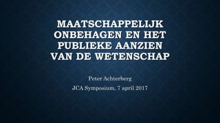 MAATSCHAPPELIJK
ONBEHAGEN EN HET
PUBLIEKE AANZIEN
VAN DE WETENSCHAP
Peter Achterberg
JCA Symposium, 7 april 2017
 