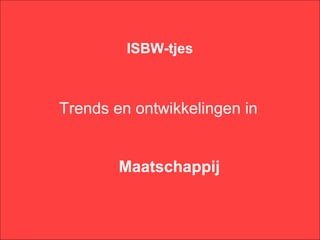 ISBW-tjes



Trends en ontwikkelingen in


        Maatschappij
 