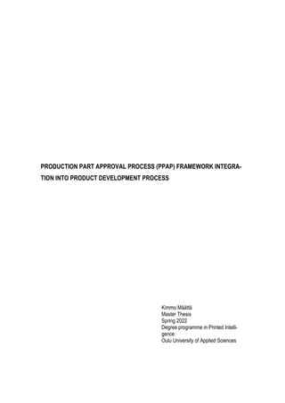 PRODUCTION PART APPROVAL PROCESS (PPAP) FRAMEWORK INTEGRA-
TION INTO PRODUCT DEVELOPMENT PROCESS
Kimmo Määttä
Master Thesis
Spring 2022
Degree programme in Printed Intelli-
gence
Oulu University of Applied Sciences
 