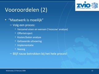 Vooroordelen (2) ‏ “ Maatwerk is moeilijk” Volg een proces: Verzamel eisen en wensen ('moscow' analyse) ‏ Offertetraject Kosten/baten analyse Gefaseerde uitvoering Implementatie Nazorg Blijf nauw betrokken bij het hele proces! 