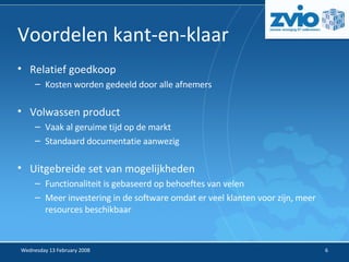 Voordelen kant-en-klaar Relatief goedkoop Kosten worden gedeeld door alle afnemers Volwassen product Vaak al geruime tijd op de markt Standaard documentatie aanwezig Uitgebreide set van mogelijkheden Functionaliteit is gebaseerd op behoeftes van velen Meer investering in de software omdat er veel klanten voor zijn, meer resources beschikbaar 