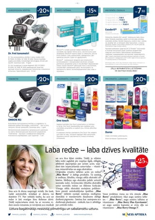 meness_aptieka meness_aptieka meness_aptieka
– 10 –
www.menessaptieka.lv
ASINSSPIEDIENA MĒRĪTĀJI
TONOMETRI
BRŪČU DZĪŠANAI
PREZERVATĪVI, LUBRIKANTI
PRETSĒNĪŠU LĪDZEKLIS
PREZERVATĪVI, LUBRIKANTI
Dr. Frei tonometri
Dr. Frei asinsspiediena mērītāji 5 veidu modeļi: A20/
M-1500S/ M-200A/ M-110W/ M-400A. Šveices kvalitāte,
augsta precizitāte, mūsdienīgas tehnoloģijas, klīniski pār-
baudīti. Garantijas laiks - 10 gadi.
Dr. Frei тонометры 5 типов моделей: A20/ M-1500S/
M-200A/ M-110W/ M-400A швейцарское качество,
высокая точность, современные технологии, клинически
испытаны. Гарантийный срок - 10 лет.
OMRON M3
Automātisks asinsspiediena mērītājs uz augšdelma. In-
telektuālā vadības tehnoloģija „Intellisense” – ātrs un ērts
mērījums. Klīniski pārbaudīts. Garantijas laiks – 5 gadi.
Автоматический измеритель артериального давления
на плечо. Интелектуальная технология управления
“Intellisense” – быстрое и комфортное измерение.
Клинически апробирован. Срок гарантии – 5 лет.
Exoderil®
NAFTIFINI
HYDROCHLORIDUM
Pretsēnīšu līdzeklis Nr1 Latvijā*. Uzlabojums dažu dienu
laikā! Trīskārša iedarbība: palīdz iznīcināt ādas slimības
izraisošās sēnītes, likvidēt iekaisumu, novērst niezi. Lietoša-
na: jāuzklāj 1xd. uz slimajiem ādas laukumiem. *pirktākais
pretsēnīšu līdzeklis Latvijā lokālai lietošanai 2011.-06.2016. gadā pēc
PharmaZoom tirgus analīzes datiem.
Противогрибковое средство Nr.1 в Латвии.* Улучшение
в течение нескольких дней! Тройное воздействие:
помогает уничтожить заболевания, вызываемые
грибками, ликвидировать воспаление, предотвратить
зуд. *самый покупаемый противогрибковый препарат в Латвии
для локального применения в 2011-12.2015 годах согласно данным
по анализу рынка от PharmaZoom.
Durex
Citāds intimitātes piedzīvojums.
Иное интимное приключение.
Bionect®
Bionect® ir unikāli produkti lokālai lietošanai ar hial-
uronskābi, kas ilgstoši mitrina brūci, veicinot jaunu audu
veidošanos. Bionect® mazina sāpes un iekaisumu, veicina
brūču dzīšanu. Lieto nobrāzumiem, apdegumiem, pēc­
operācijas brūcēm, čūlām un izgulējumiem.
Bionect® - уникальные продукты для локального
использования с гиалуроновой кислотой, которые
длительно увлажняют рану и способствует образованию
новых тканей. Bionect® уменьшает боль и воспаление,
способствует заживлению раны. Использовать на
протертости, ожоги, послеоперационные швы, язвы и
пролежни.
One touch
Augstas kvalitātes One Touch prezervatīvu un lubrikan-
tu sērija. One Touch daudzveidība ļaus izvēlēties Jums
visdrošāko aizsardzību un padarīs jūsu intīmās attiecības
jutekliskas.
В широком спектре сортимента One Touch Вы найдёте
для себя тот вид , который подходит Вам наилучшим
образом и внесёт чувственность в ваши интимные
отношения.
10 mg/g krēms 15 g 7.30 €
10 mg/g krēms 30 g 11.10 €
10 mg/ml šķīdums 10 ml 7.87 €
10 mg/ml šķīdums 20 ml 12.62 €
Bezrecepšu zāles. Pirms zāļu lietošanas rūpīgi izlasiet instrukciju un
konsultējieties ar ārstu vai farmaceitu par zāļu lietošanu.
Reklāmas devējs: Sandoz d.d. pārstāvniecība Latvijā,
Valdemāra 33-30, Rīga B11601426543/2018/01
no730
ar klienta karti
ar klienta karti ar klienta karti
ar klienta karti ar klienta karti
-20%
-20% -15%
-20% -20%
 