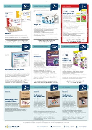 meness_aptieka meness_aptieka meness_aptieka
– 11 –
www.menessaptieka.lv
D3 VITAMĪNS
SAUSĀM UN NOGURUŠĀM ACĪM
ĶIPLOKU KONCENTRĀTS
MAGNIJA TRŪKUMS ORGANISMĀ
PABARO SAVAS SMADZENES!
VITAMĪNI, MINERĀLVIELAS
SIRDS VESELĪBAI
NOMIERINOŠS LĪDZEKLIS
ACU VESELĪBAI
Reklāmas devējs: SIA Bayer
Nateo D
D3 vitamīns ērtās kapsulās bērniem un pieaugušajiem.
Витамин D3 в удобных капсулах для детей и взрослых.
Bepanthen® Eye acu pilieni
NĀTRIJA HIALURONĀTS, DEKSPANTENOLS
Acu pilieni novērš kairinājuma sajūtu un nodrošina ilgstošu
mitrināšanu. Nesatur konservantus. Piemēroti arī cilvēkiem,
kas lieto kontaktlēcas. Ērti lietošanai vienas devas flakoni.
Lietošana: pa 1 pilienam katrā acī 3-5 reizes dienā.
Глазные капли предотвращает раздражение и
обеспечивает длительное увлажнение. Не содержит
консервантов. Также подходит для людей, которые носят
контактные линзы. Флакон однократной дозы.
Применение: по 1 капле в каждый глаз 3-5 раз в день.
Healinature Garlic
capsules 250 mg
Ķiploks ir dabīgs antioksidants, tas
palīdz aizsargāt organismu pret
kaitīgiem mikroorganismiem, sti-
prina sirds un asinsvadu sistēmu.
Чеснок является натуральным
антиоксидантом, помогает защищать организм от
вредных микроорганизмов, укрепляет сердечно-
сосудистую систему.
Sirds pilieni RFF
MENTHAE PIPERITAE TINCTURA,
CRATAEGI EXTRACTUM FLUIDUM,
LEONURI TINCTURA,
VALERIANAE TINCTURA
• Sirds vājumam;
• Smaguma sajūtai sirds apvidū;
• Paaugstinātai nervu spriedzei
un ar to saistītam paaugstinātam asinsspiedienam.
Sirds pilieni RFF mazina spriedzi un uzlabo sirdsdarbību.
Lietošana: 20-25 pilieni 3 reizes dienā.
• При сердечной недостаточности;
• При тяжести в области сердца;
• При повышенном нервном напряжении и
связанным с напряжением высоким кровяным
давлением.
Сердечные капли РФФ уменьшают напряжение и
улучшают сердечную функцию.
Употребление: 20-25 капель 3 раза в день.
Baldriāna
tinktūra RFF
VALERIANAE TINCTURA
Baldriāna tinktūra ir augu
izcelsmes zāles, nomie-
rinošs un spazmolītisks
līdzeklis. Lieto vieglas
nervu spriedzes un/ vai
iemigšanas grūtību mazināšanai.
Настойка валерианы – лекарственный препарат
природного происхождения, успокаивающее и
спазмолитическое средство.
Применяют для снятия нервного стресса и при плохом
засыпании.
Healinature
VISION GUARD
Sastāvā ir luteīns un zeak-
santīns, mellenes, C vitamīns
un mikroelementi. C vitamīns,
varš un selēns veicina normālu
imūnsistēmas darbību un šūnu
aizsardzību pret oksidatīvo
stresu. Mellenes atbalsta tīklenes
funkciju, palīdz saglabāt acu
veselību, veicina asins plūsmu uz
acīm, dabīgs aizsargs pret brīvajiem radikāļiem.
В состав препарата входят такие компоненты,
как лютеин и зеаксантин, черника, витамин С и
микроэлементы. Витамин C, медь и селен стимулируют
нормальную функцию иммунной системы и
защиту клеток от оксидативного стресса. Черника
поддерживает функцию сетчатки, помогает сохранить
здоровье глаз, стимулирует приток крови к глазу,
является естественной защитой от свободных
радикалов.
Magvit B6
MAGNESII LACTAS, PYRIDOXINI HYDROCHLORIDUM
MAGVIT B6 lieto ar magnija un B6 vitamīna trūkuma organ-
ismā saistītu simptomu ārstēšanai, kā piemēram:
- hroniska fiziskā un garīgā noguruma gadījumā;
- muskuļu sāpju gadījumā;
- aterosklerozes un miokarda infarkta profilaksē.
Применяют для лечения симптомов нехватки магния и
витамина B6 в организме.
Neurozan®
Neurozan® satur vit. B12,
B6, B2, B1, C, folskābi,
minerālvielas, kā jods un
magnijs, normālu psiholoģis-
ko funkciju veicināšanai un
nervu sistēmas darbībai,
kā arī pantotēnskābi, kas
uzlabo garīgā darba spējas.
Nodrošina ar pilnvērtīgu, ikdienā nepieciešamo vitamīnu,
mikroelementu un citu dabīgo bio-elementu daudzumu.
Neurozan® содержит вит. B12, B6, В2, В1, С,
фолиевую кислоту, минеральные вещества, такие
как йод и магний, для поддержания нормальной
психологической функции и работы нервной системы,
а также пантотеновую кислоту, которая улучшает
умственную работоспособность. Neurozan® содержит
ежедневно необходимые витамины, микроэлементы и
другие био-элементы.
Healinature
MULTIVIT FORTE
Vitamīns B3 (niacīns),
vitamīns B2 (riboflavīns) un
vitamīns B1 veicina normālu
nervu sistēmas darbību. Ni-
acīns un vitamīns B6 veicina
normālas psiholoģiskās
funkcijas. Riboflavīns palīdz
uzturēt normālu redzi.
Vitamīns B6 veicina normālu
imūnsistēmas darbību, palīdz samazināt nogurumu un
nespēku.
Комплекс мультивитаминов. Витамин B3 (ниацин),
витамин B2 (рибофлавин) и витамин B1 способствуют
нормальной работе нервной системы. Ниацин и
Витамин B6 стимулируют нормальные психологические
функции. Рибофлавин помогает поддерживать
нормальное зрение. Витамин B6 способствует
нормальной иммунной системe, помогает снизить
усталость и бессилие.
Kapsulas 2000 N30
9.62 €
kapsulas 1000 N60
10.28 €
Zarnās šķīstošās apvalkotās tabletes
N50
Pilieni
40 m 1.62 €, 90 m 2.47 €
Acu pilieni
20x0,5 ml
Jaunums!
Kapsulas N30
Jaunums!
Kapsulas N30
Jaunums!
Kapsulas N30
Tabletes N30
Pilieni iekšķīgai
lietošanai
25 m 2.00 €,
90 m 4.24 €
Bezrecepšu zāles. Pirms zāļu lietošanas rūpīgi izlasiet instrukciju un
konsultējieties ar ārstu vai farmaceitu par zāļu lietošanu.
Bezrecepšu zāles. Pirms zāļu lietošanas rūpīgi izlasiet instrukciju un
konsultējieties ar ārstu vai farmaceitu par zāļu lietošanu.
Bezrecepšu zāles. Pirms zāļu lietošanas rūpīgi izlasiet instrukciju un
konsultējieties ar ārstu vai farmaceitu par zāļu lietošanu.
Reklāmas devējs: SIA Omega Pharma Baltics Reklāmas devējs: AS „Rīgas farmaceitiskā fabrika”
Reklāmas devējs: AS „Rīgas farmaceitiskā fabrika”
no no
no
ar klienta karti
ar klienta kartiar klienta kartiar klienta karti
9 7 1
763
2
62 65 62
986922
00
ar klienta karti ar klienta karti
-10% -30%
UZTURA BAGĀTINĀTĀJS! UZTURA BAGĀTINĀTĀJS NEAIZSTĀJ PILNVĒRTĪGU UN SABALANSĒTU UZTURU.
Farmaceitsiesaka
Farmaceitsiesaka
Farmaceits iesaka
Farmaceitsiesaka
Farmaceitsiesaka
Farmaceits iesaka
 