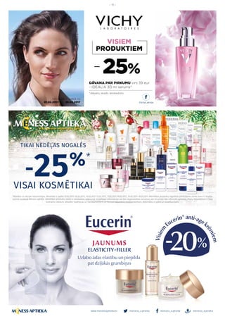 meness_aptieka meness_aptieka meness_aptieka
– 15 –
www.menessaptieka.lv
*Atlaides un akcijas nesummējas. Aktivitāte ir spēkā 03.02.2017.-05.02.2017., 10.02.2017.-12.02.2017., 17.02.2017.-19.02.2017., 24.02.2017.-26.02.2017. Aktivitātes produktu regulārās pārdošanas cenas Jums ir iespēja
uzzināt tuvākajā Mēness aptiekā. Aktivitātes produktu skaits ir ierobežots. Izdevumā norādītajai informācijai var būt neparedzētas izmaiņas, par ko pircēji tiks informēti aptiekās. Preču fotoattēliem ir tikai
ilustratīvs raksturs. Atlaides neattiecas uz medikamentiem un kompensējamiem medikamentiem. Aktivitātes ir spēkā ar veselības karti.
TIKAI NEDĒĻAS NOGALĒS
VISAI KOSMĒTIKAI
-25%*
 
